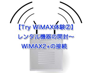 【Try WiMAX体験②】レンタル機器の開封〜WiMAX2+の接続