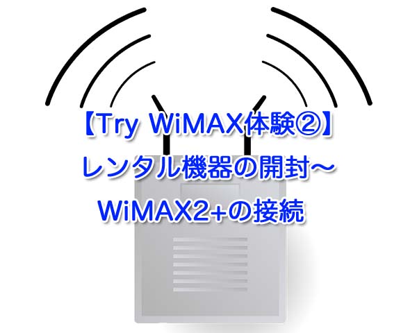 【Try WiMAX体験②】レンタル機器の開封〜WiMAX2+の接続