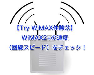 【Try WiMAX体験③】WiMAX2+の速度（回線スピード）をチェック！