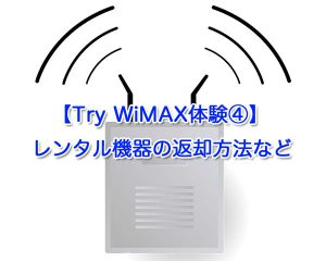 【Try WiMAX体験④】レンタル機器の返却方法など